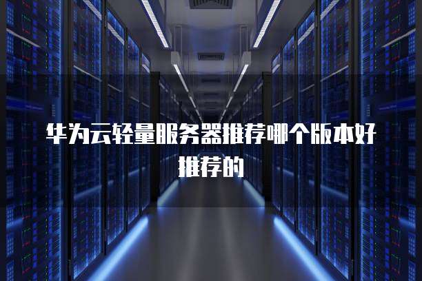 华为云轻量服务器推荐哪个版本好推荐的