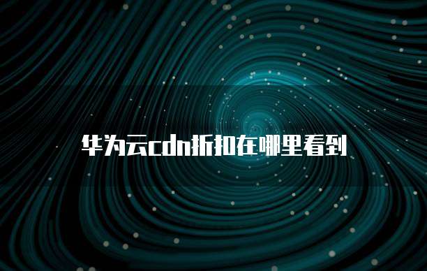 华为云cdn折扣在哪里看到