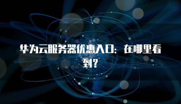 华为云服务器优惠入口:在哪里看到?
