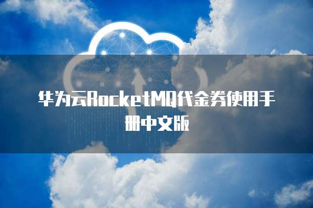华为云RocketMQ代金券使用手册中文版