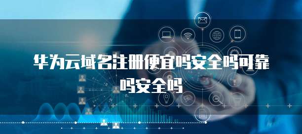 华为云域名注册便宜吗安全吗可靠吗安全吗
