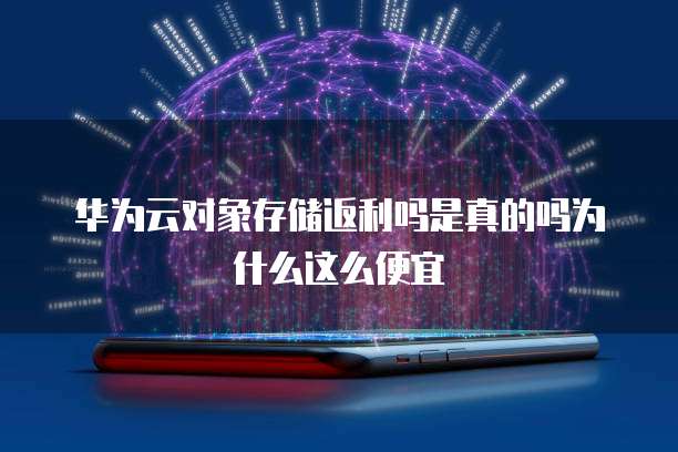 华为云对象存储返利吗是真的吗为什么这么便宜
