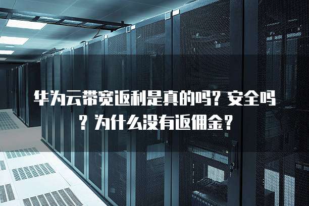 华为云带宽返利是真的吗?安全吗?为什么没有返佣金?