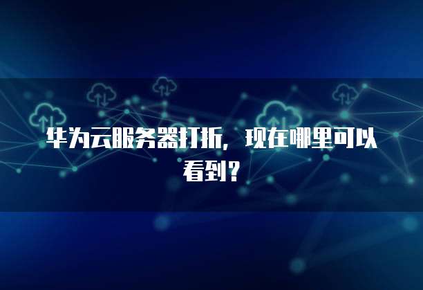 华为云服务器打折,现在哪里可以看到?