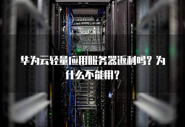 华为云轻量应用服务器返利吗?为什么不能用?