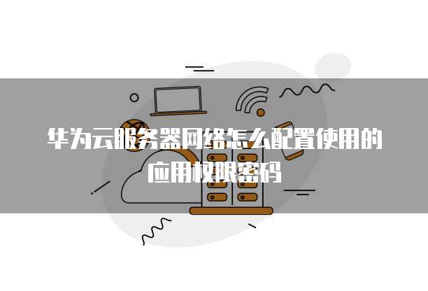 华为云服务器网络怎么配置使用的应用权限密码