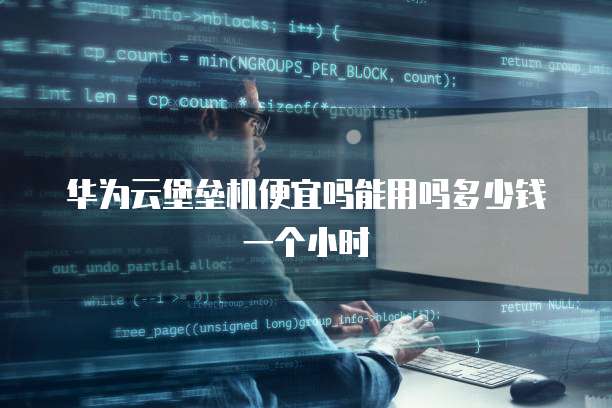 华为云堡垒机便宜吗能用吗多少钱一个小时