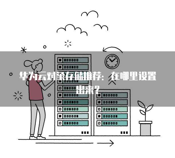 华为云对象存储推荐：在哪里设置出来？