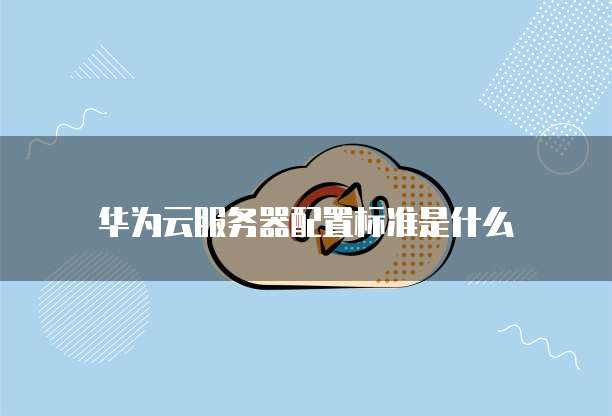 华为云服务器配置标准是什么