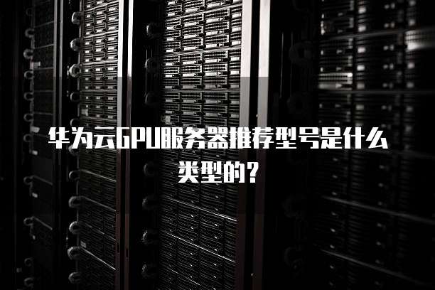 华为云GPU服务器推荐型号是什么类型的?