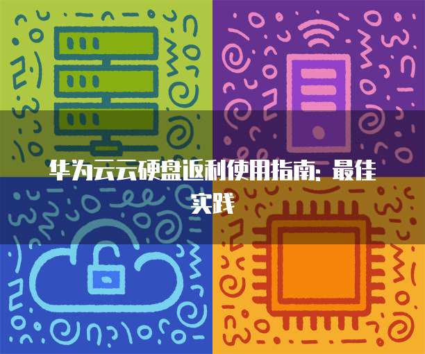 华为云云硬盘返利使用指南: 最佳实践
