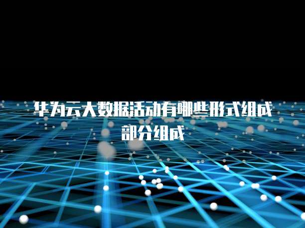 华为云大数据活动有哪些形式组成部分组成