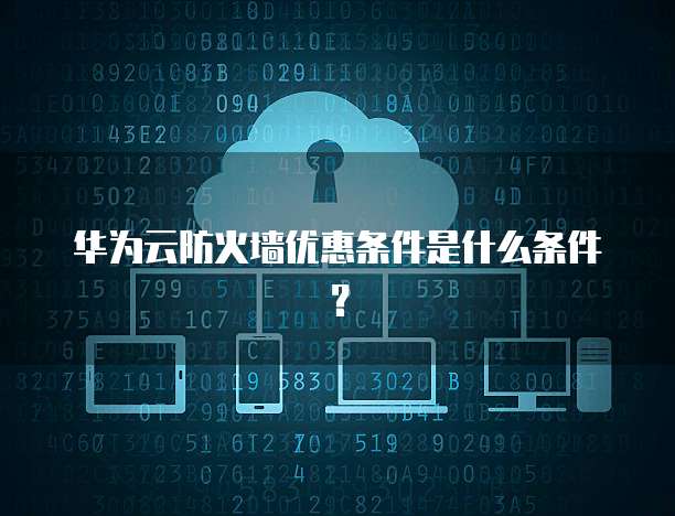 华为云防火墙优惠条件是什么条件?