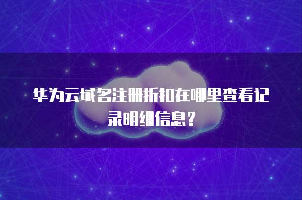 华为云域名注册折扣在哪里查看记录明细信息?