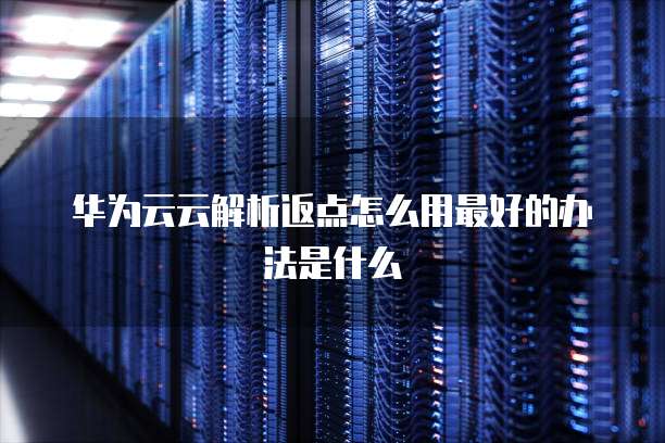 华为云云解析返点怎么用最好的办法是什么