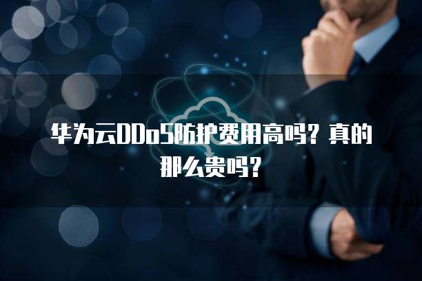 华为云DDoS防护费用高吗?真的那么贵吗?