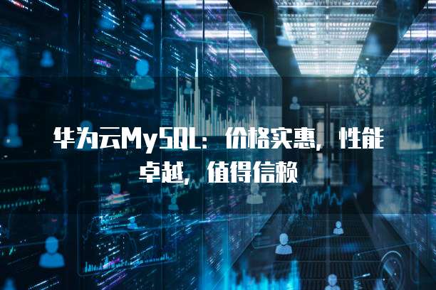 华为云MySQL:价格实惠,性能卓越,值得信赖