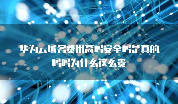 华为云域名费用高吗安全吗是真的吗吗为什么这么贵