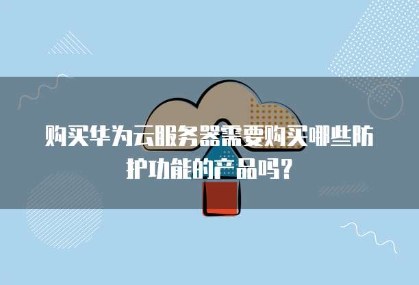 购买华为云服务器需要购买哪些防护功能的产品吗？