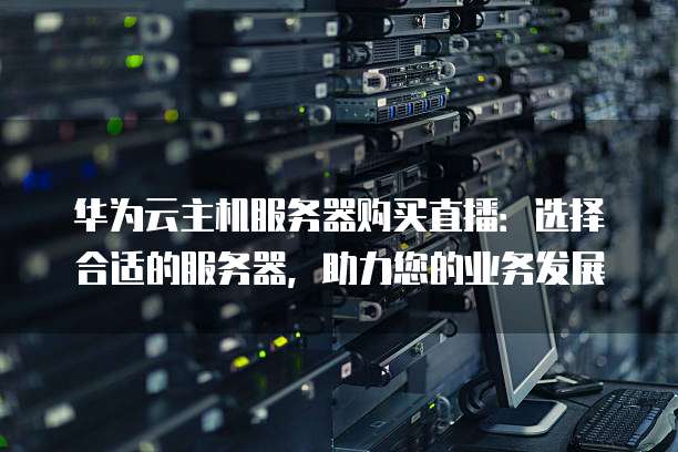 华为云主机服务器购买直播：选择合适的服务器，助力您的业务发展
