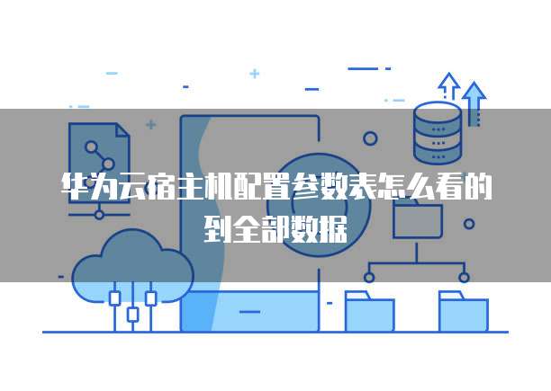 华为云宿主机配置参数表怎么看的到全部数据