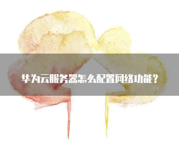 华为云服务器怎么配置网络功能?