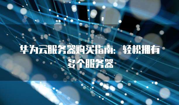 华为云服务器购买指南:轻松拥有多个服务器