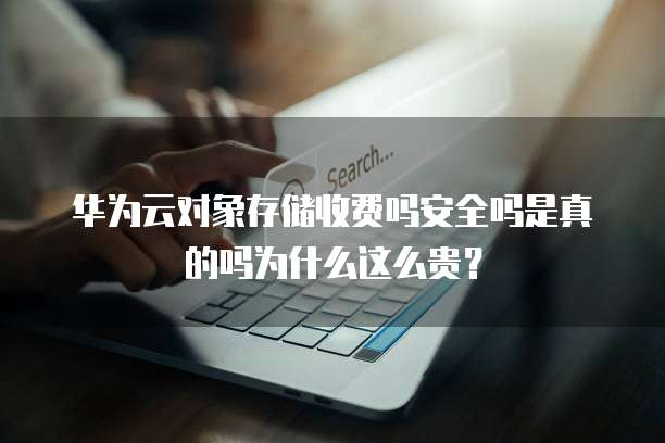 华为云对象存储收费吗安全吗是真的吗为什么这么贵？