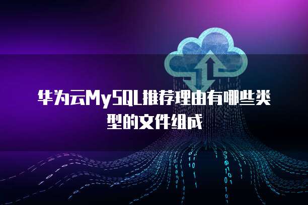 华为云MySQL推荐理由有哪些类型的文件组成