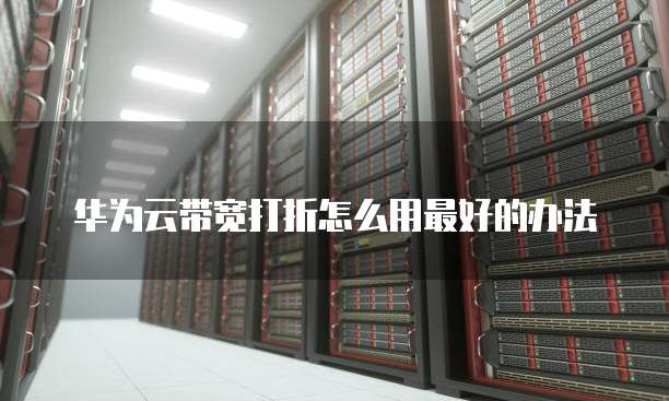 华为云带宽打折怎么用最好的办法