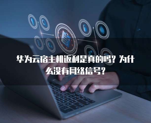 华为云宿主机返利是真的吗?为什么没有网络信号?