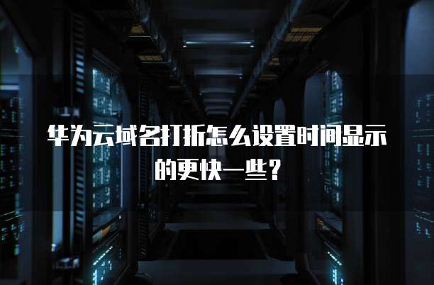 华为云域名打折怎么设置时间显示的更快一些？