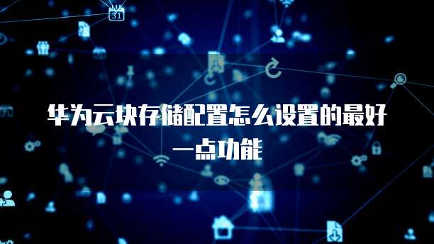 华为云块存储配置怎么设置的最好一点功能
