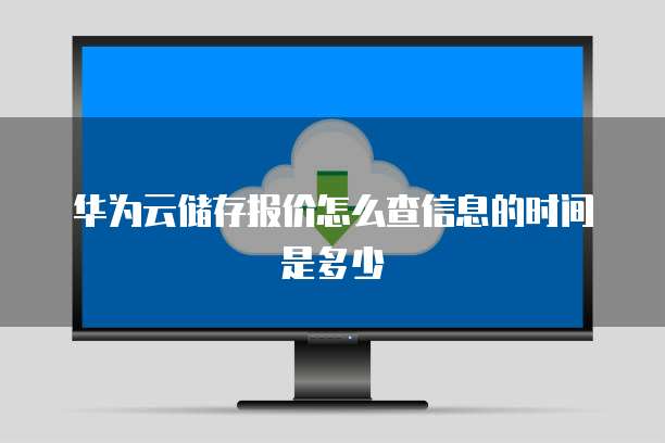 华为云储存报价怎么查信息的时间是多少