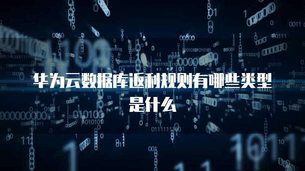 华为云数据库返利规则有哪些类型是什么