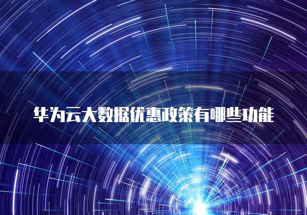 华为云大数据优惠政策有哪些功能
