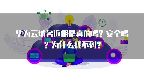 华为云域名返佣是真的吗?安全吗?为什么找不到?