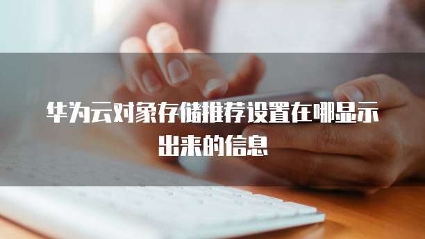 华为云对象存储推荐设置在哪显示出来的信息