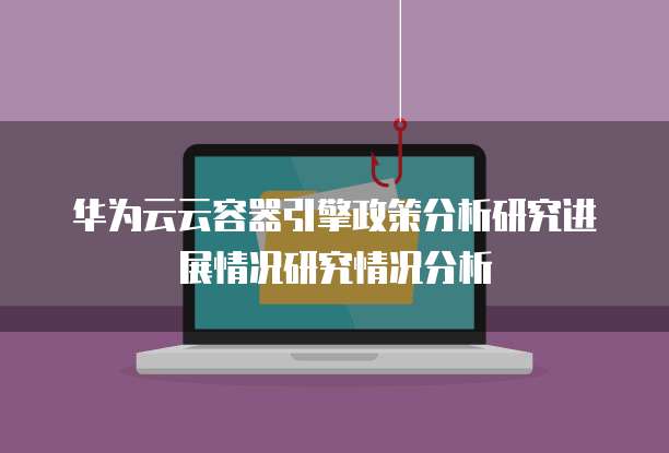 华为云云容器引擎政策分析研究进展情况研究情况分析