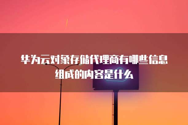 华为云对象存储代理商有哪些信息组成的内容是什么