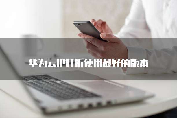 华为云IP打折使用最好的版本