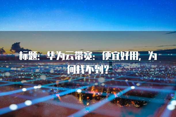 标题:华为云带宽:便宜好用,为何找不到?