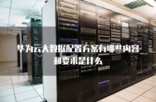 华为云大数据配置方案有哪些内容和要求是什么
