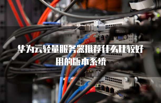 华为云轻量服务器推荐什么比较好用的版本系统