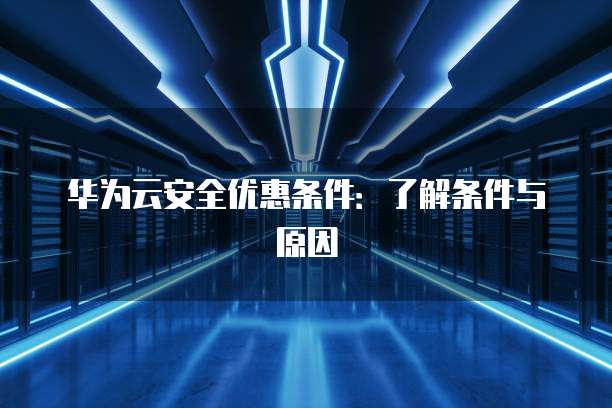 华为云安全优惠条件:了解条件与原因