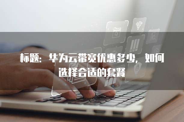 标题:华为云带宽优惠多少,如何选择合适的套餐