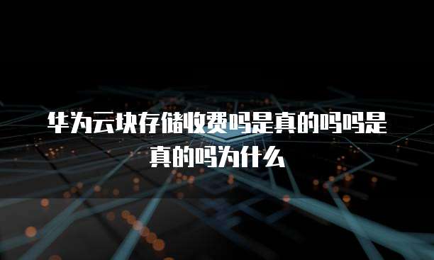 华为云块存储收费吗是真的吗吗是真的吗为什么
