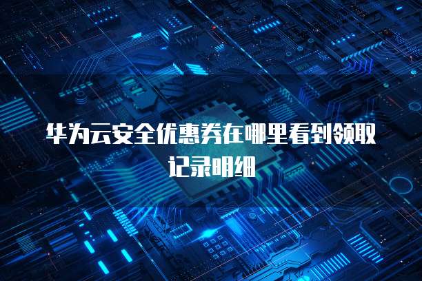 华为云安全优惠券在哪里看到领取记录明细