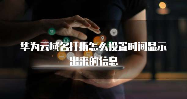 华为云域名打折怎么设置时间显示出来的信息