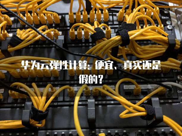 华为云弹性计算: 便宜、真实还是假的?